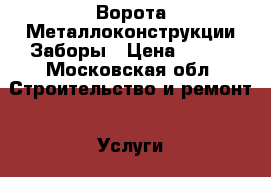 Ворота Металлоконструкции Заборы › Цена ­ 999 - Московская обл. Строительство и ремонт » Услуги   . Московская обл.